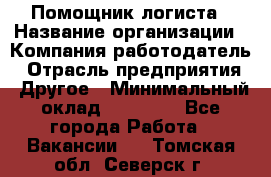 Помощник логиста › Название организации ­ Компания-работодатель › Отрасль предприятия ­ Другое › Минимальный оклад ­ 20 000 - Все города Работа » Вакансии   . Томская обл.,Северск г.